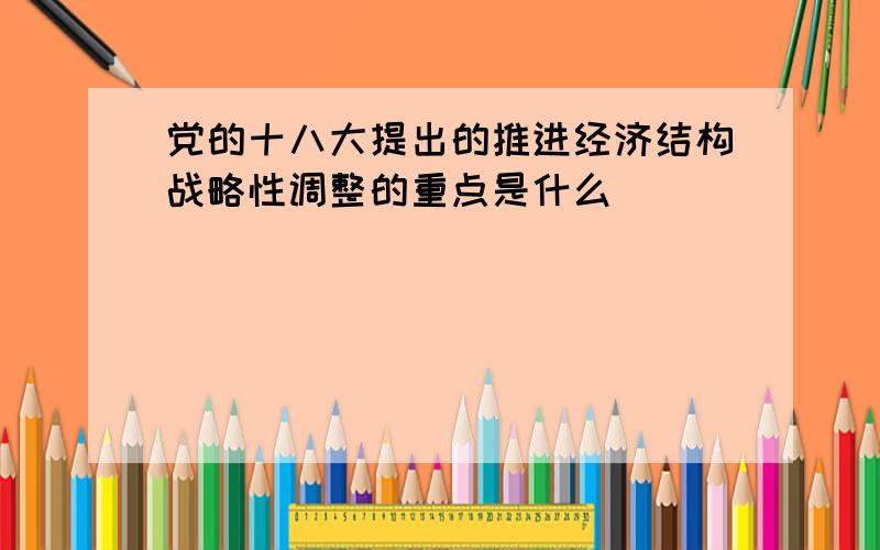 党的十八大提出的推进经济结构战略性调整的重点是什么