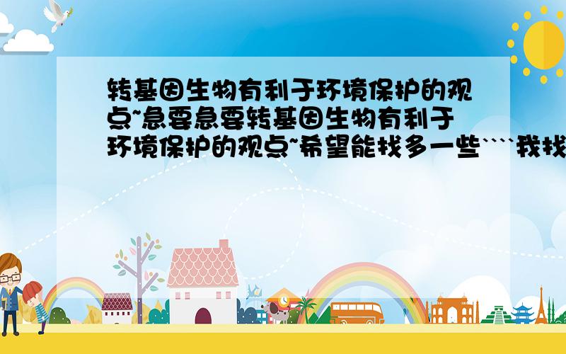 转基因生物有利于环境保护的观点~急要急要转基因生物有利于环境保护的观点~希望能找多一些````我找不到```谢大虾门了