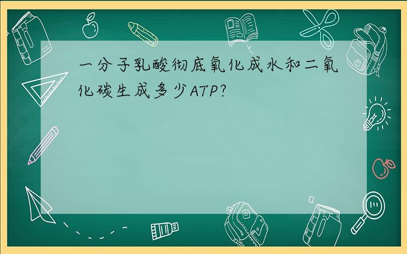 一分子乳酸彻底氧化成水和二氧化碳生成多少ATP?