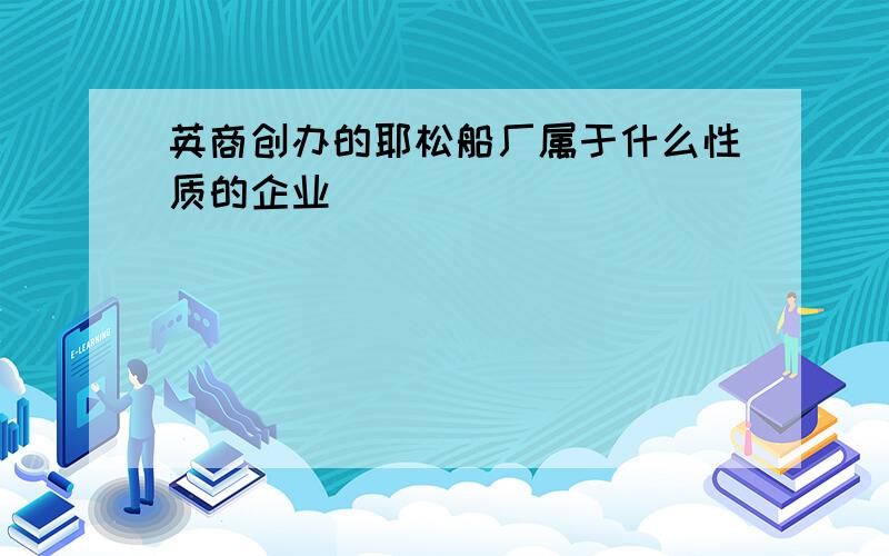 英商创办的耶松船厂属于什么性质的企业