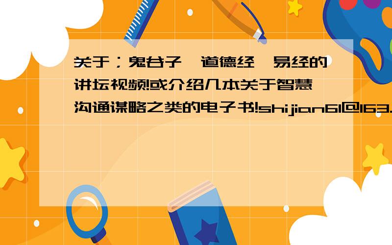 关于；鬼谷子,道德经,易经的讲坛视频!或介绍几本关于智慧沟通谋略之类的电子书!shijian61@163.com