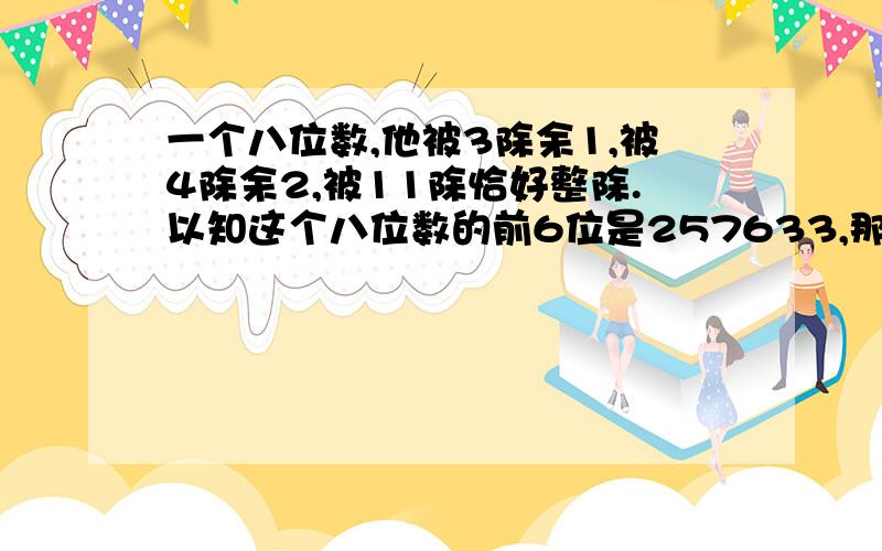 一个八位数,他被3除余1,被4除余2,被11除恰好整除.以知这个八位数的前6位是257633,那他的后两位是什么?写答案就行,不一定要列算式,如果好的话就追加悬赏分...