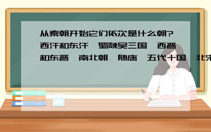 从秦朝开始它们依次是什么朝?西汗和东汗,蜀魏吴三国,西晋和东晋,南北朝,随唐,五代十国,北宋和南宋,元明清,中华民国,中华人民共和国.