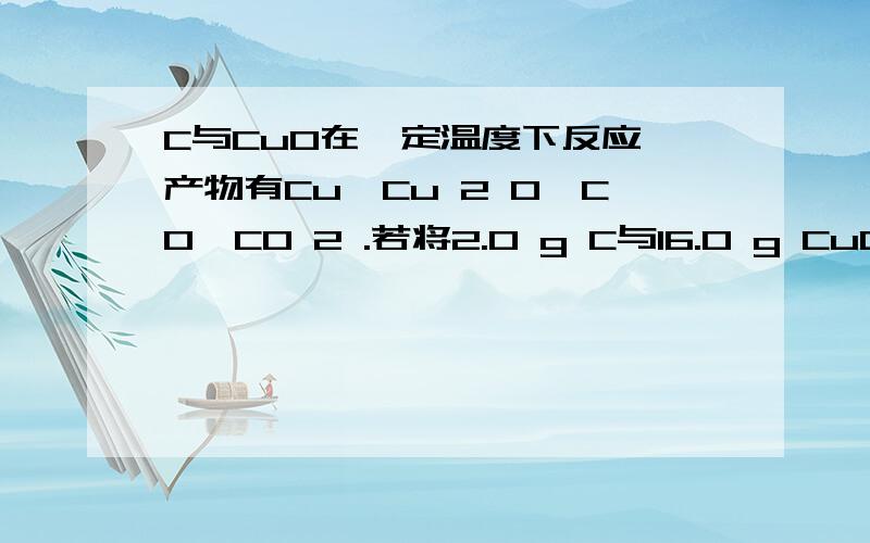 C与CuO在一定温度下反应,产物有Cu、Cu 2 O、CO、CO 2 .若将2.0 g C与16.0 g CuO混合,隔绝空气加热,将生成的气体全部通过足量澄清石灰水,反应一段时间后共收集到1.12 L气体（标准状况）,生成沉淀的