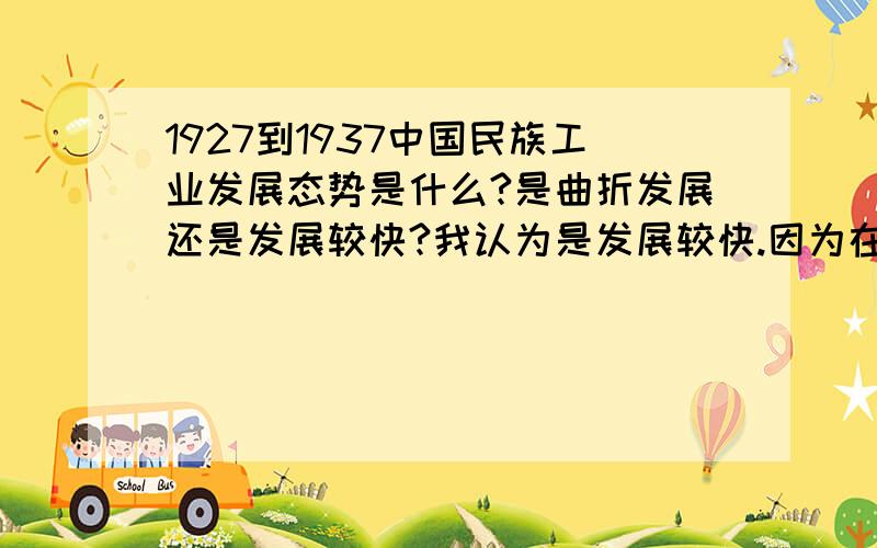 1927到1937中国民族工业发展态势是什么?是曲折发展还是发展较快?我认为是发展较快.因为在这段时间内.中国民族工业发展是呈现上升的.但是我的同学说是曲折发展.因为在27到36年是发展较快.