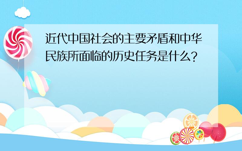 近代中国社会的主要矛盾和中华民族所面临的历史任务是什么?