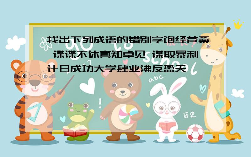 找出下列成语的错别字饱经苍桑 谍谍不休真知卓见 谋取暴利计日成功大学肆业沸反盈天