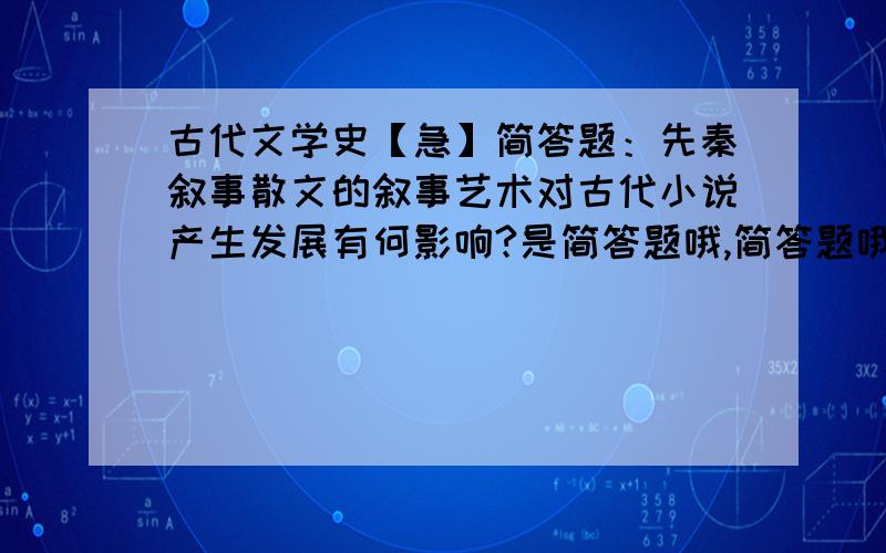 古代文学史【急】简答题：先秦叙事散文的叙事艺术对古代小说产生发展有何影响?是简答题哦,简答题哦,简答题哦】请不要直接抄《古代文学史》课本上面的.麻烦概括一下.