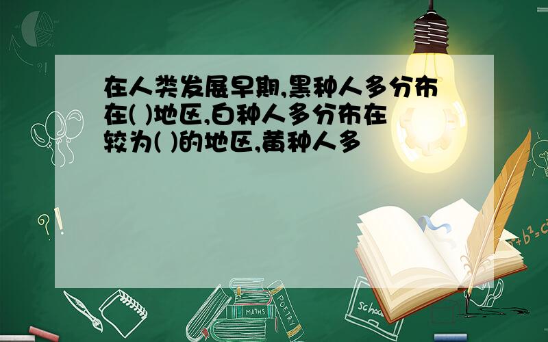 在人类发展早期,黑种人多分布在( )地区,白种人多分布在较为( )的地区,黄种人多