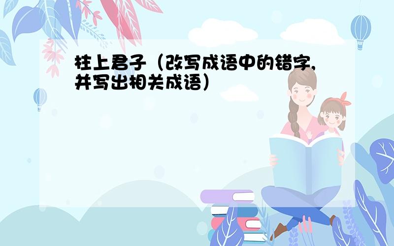 柱上君子（改写成语中的错字,并写出相关成语）