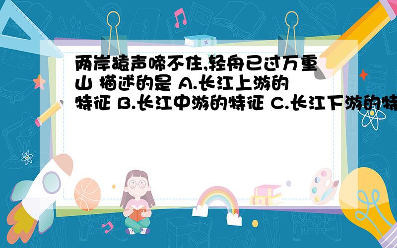 两岸猿声啼不住,轻舟已过万重山 描述的是 A.长江上游的特征 B.长江中游的特征 C.长江下游的特征 D.长江荆江河段