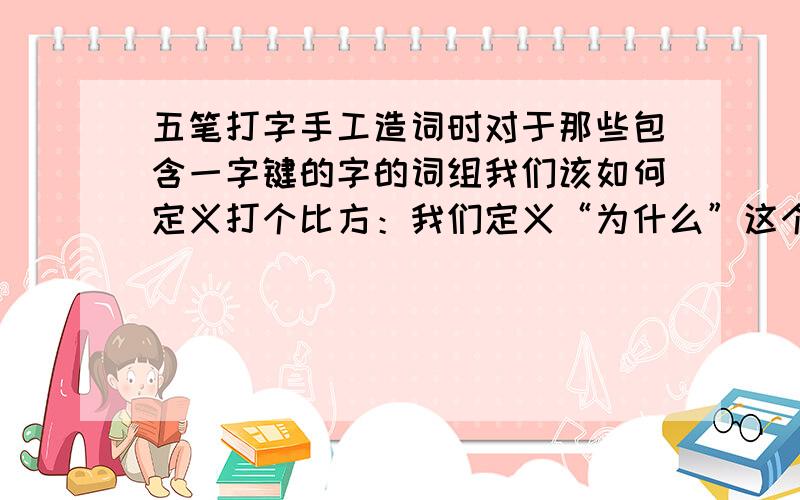 五笔打字手工造词时对于那些包含一字键的字的词组我们该如何定义打个比方：我们定义“为什么”这个词的五笔我们应该是定义成“owtc”还是“ywtc”,为什么要这样定义