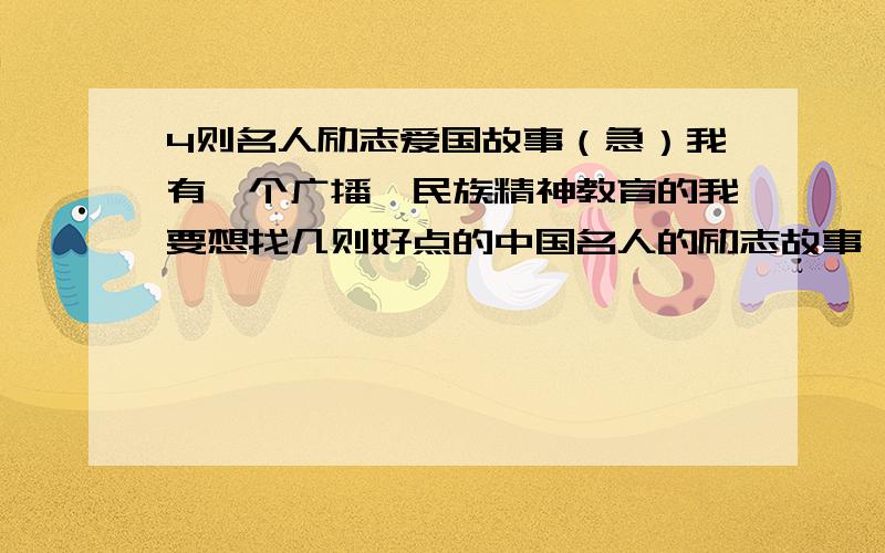 4则名人励志爱国故事（急）我有一个广播,民族精神教育的我要想找几则好点的中国名人的励志故事