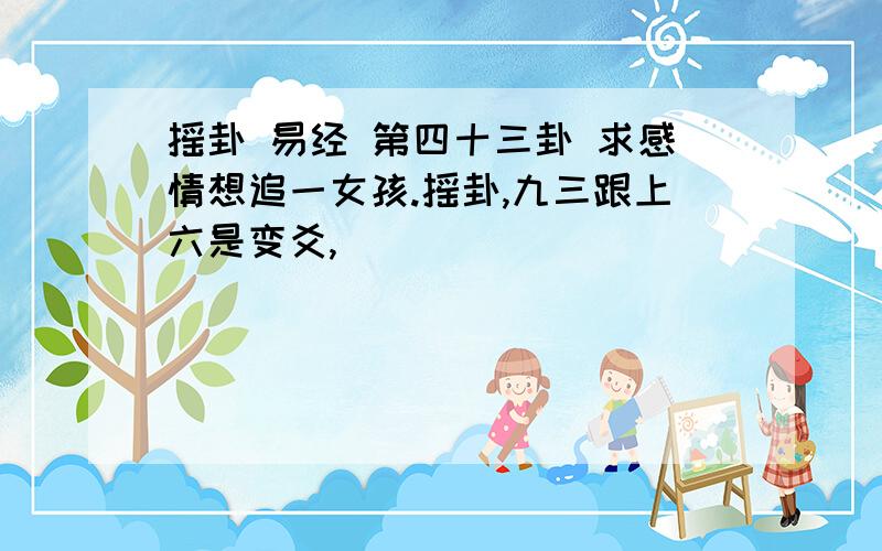 摇卦 易经 第四十三卦 求感情想追一女孩.摇卦,九三跟上六是变爻,