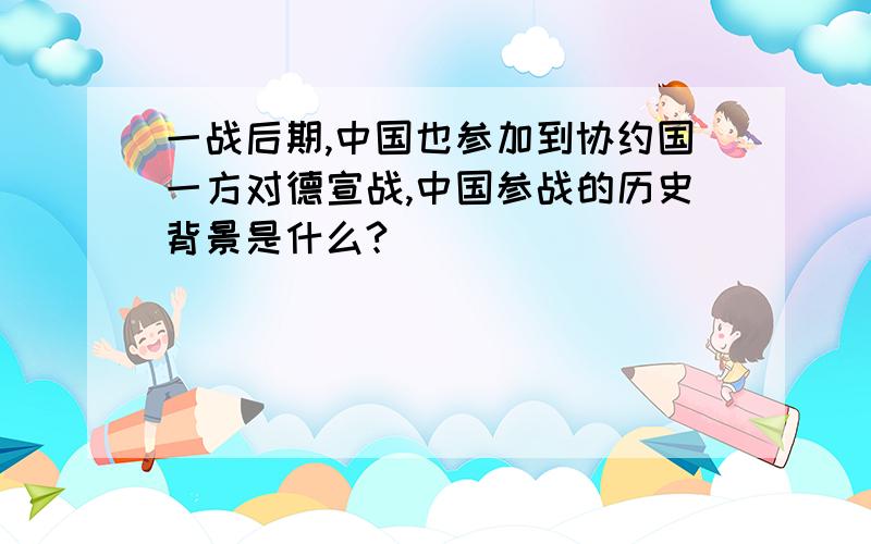 一战后期,中国也参加到协约国一方对德宣战,中国参战的历史背景是什么?