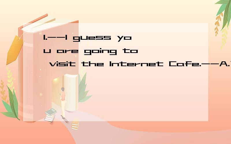 1.--I guess you are going to visit the Internet Cafe.--A.You have got it .B.Hello .C.So do I .D.How do you do?2.Though Mr.Smith is a(an)_______worker ,he works very hard.A.common B.usual C.ordinary D.general