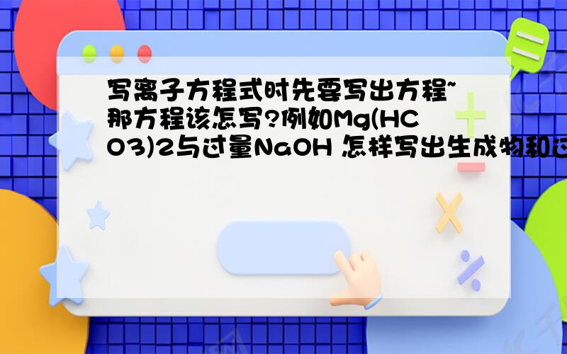 写离子方程式时先要写出方程~那方程该怎写?例如Mg(HCO3)2与过量NaOH 怎样写出生成物和过量该怎写?那Mg(HCO3)2与HCL 方程该怎写?我知道要置换反应置换出水~但不知道该如何写出生成物~简单的A+BC