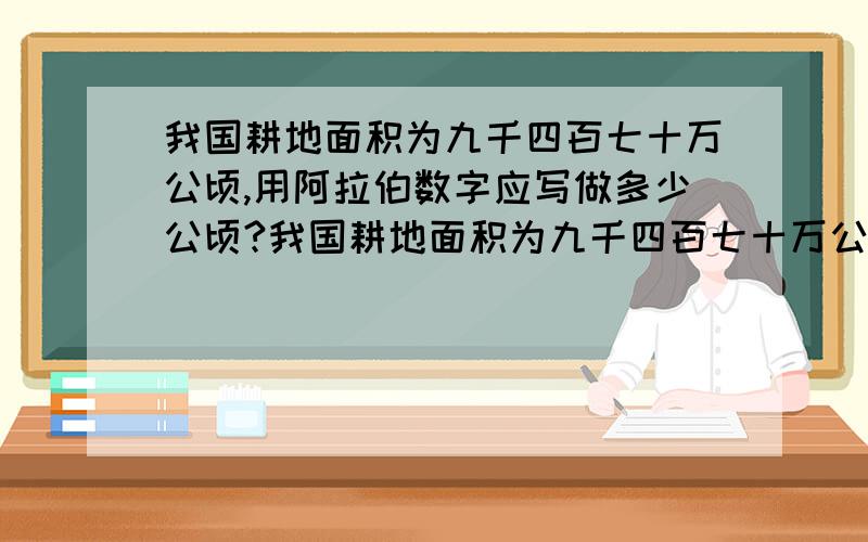 我国耕地面积为九千四百七十万公顷,用阿拉伯数字应写做多少公顷?我国耕地面积为九千四百七十万公顷,写作（ ）公顷?