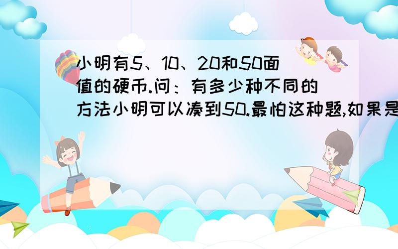 小明有5、10、20和50面值的硬币.问：有多少种不同的方法小明可以凑到50.最怕这种题,如果是一个一个的凑数,感觉方法太笨,而且凑着凑着就乱,或者就拉了一个...请问这种类型的题有快捷有效