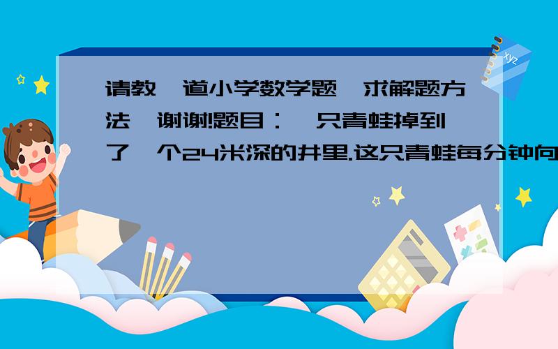 请教一道小学数学题,求解题方法,谢谢!题目：一只青蛙掉到了一个24米深的井里.这只青蛙每分钟向上跳3米但又往下滑2米.问：这只青蛙需要跳多少次才能到达井口?a. 21     b. 22     c. 23     d. 24