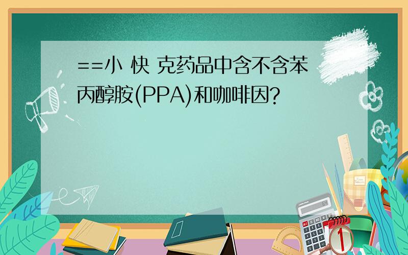 ==小 快 克药品中含不含苯丙醇胺(PPA)和咖啡因?