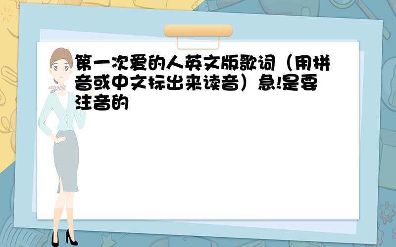 第一次爱的人英文版歌词（用拼音或中文标出来读音）急!是要注音的