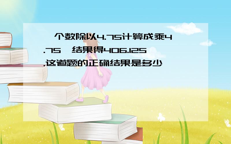 一个数除以4.75计算成乘4.75,结果得406.125.这道题的正确结果是多少