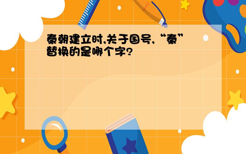 秦朝建立时,关于国号,“秦”替换的是哪个字?