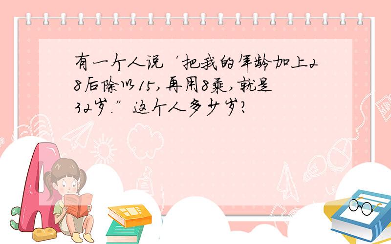 有一个人说‘把我的年龄加上28后除以15,再用8乘,就是32岁.”这个人多少岁?