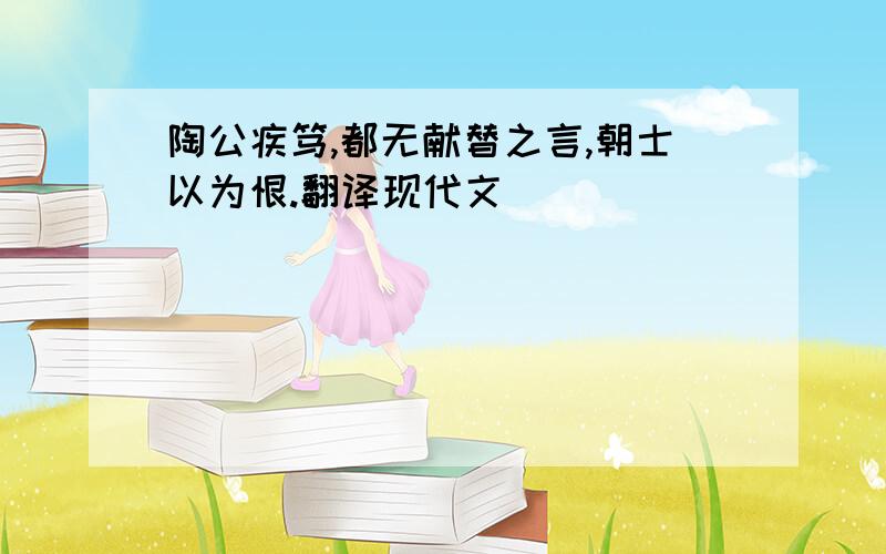 陶公疾笃,都无献替之言,朝士以为恨.翻译现代文