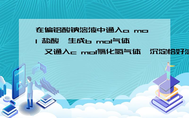 在偏铝酸钠溶液中通入a mol 盐酸,生成b mol气体,又通入c mol氯化氢气体,沉淀恰好溶解 求原溶液中偏铝酸钠