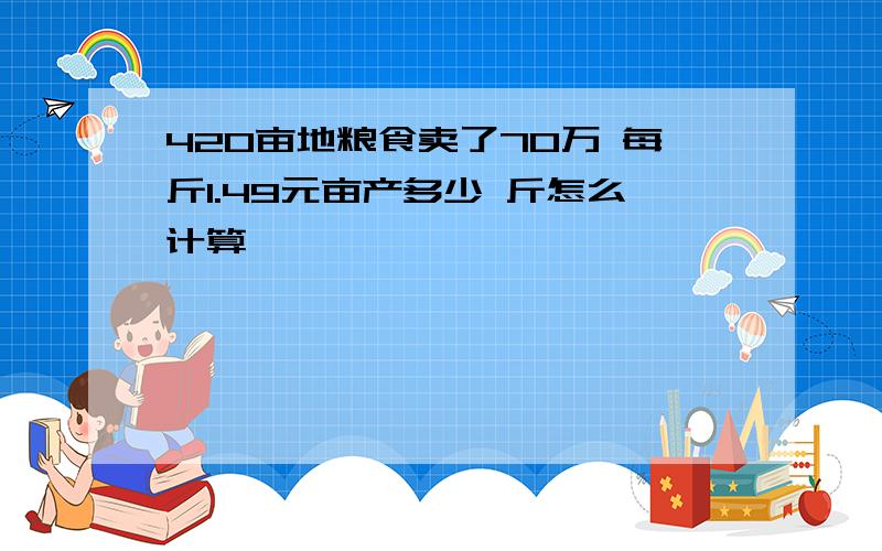 420亩地粮食卖了70万 每斤1.49元亩产多少 斤怎么计算