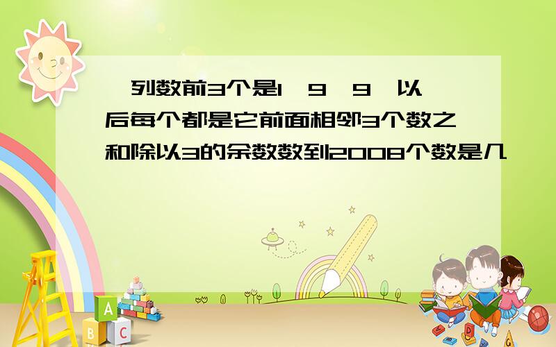 一列数前3个是1,9,9,以后每个都是它前面相邻3个数之和除以3的余数数到2008个数是几