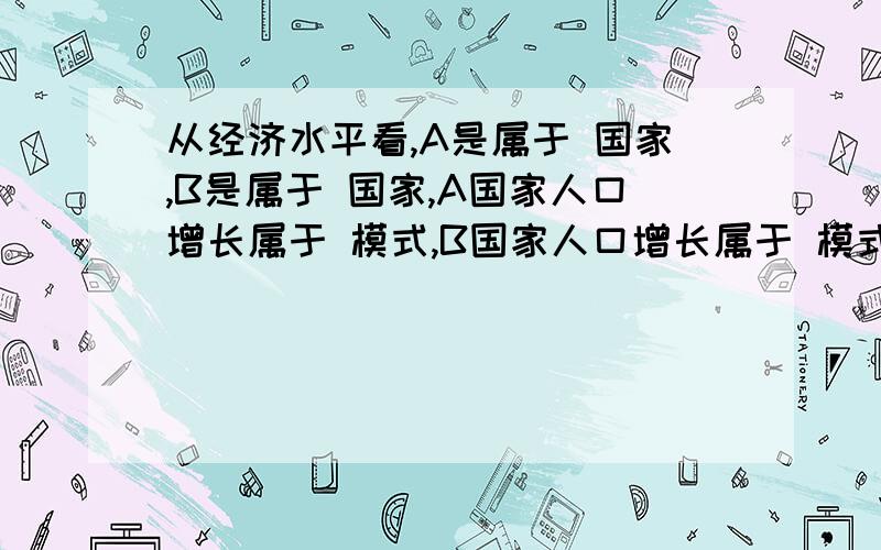 从经济水平看,A是属于 国家,B是属于 国家,A国家人口增长属于 模式,B国家人口增长属于 模式