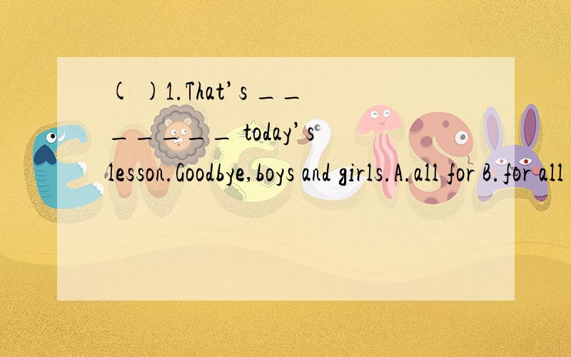 ( )1.That’s _______ today’s lesson.Goodbye,boys and girls.A.all for B.for all C.all D.all to ( )2.I hope you _______ English well.A.to learn B.learns C.learning D.can learn ( )3.Mr Wang is talking about _______ those students from poor areas.A.he