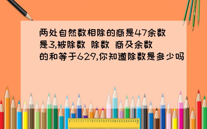 两处自然数相除的商是47余数是3,被除数 除数 商及余数的和等于629,你知道除数是多少吗