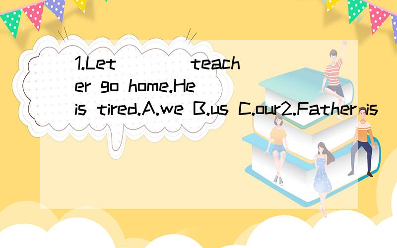 1.Let____teacher go home.He is tired.A.we B.us C.our2.Father is____a picture-book in the sitting-room.A.seeing B.reading C.looking这两题选什么?有原因更好