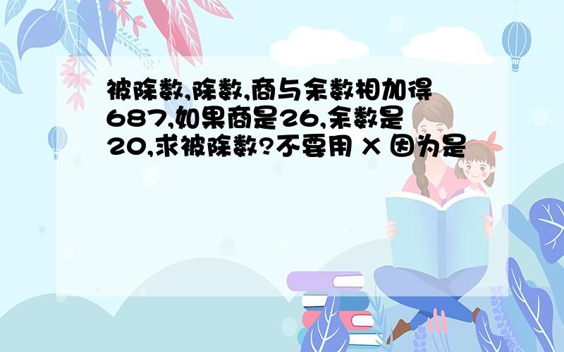 被除数,除数,商与余数相加得687,如果商是26,余数是20,求被除数?不要用 X 因为是