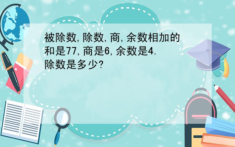 被除数,除数,商,余数相加的和是77,商是6,余数是4.除数是多少?