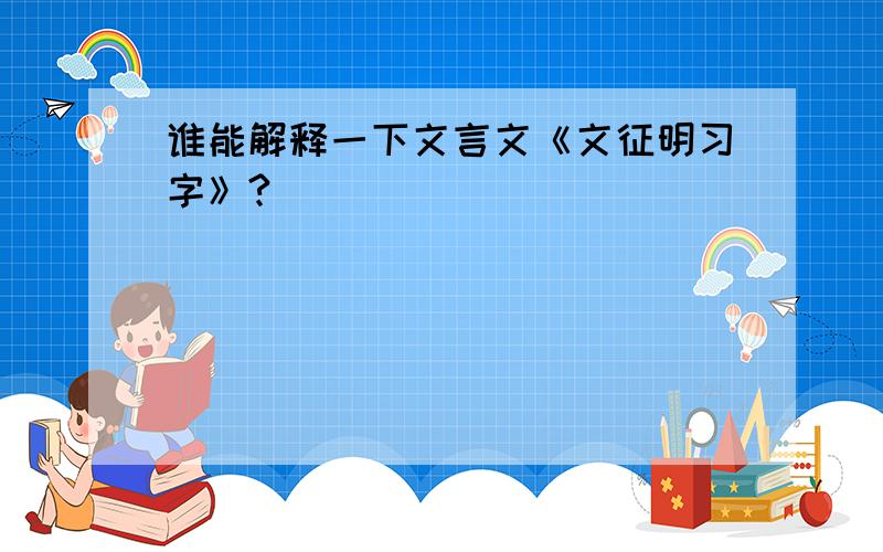 谁能解释一下文言文《文征明习字》?