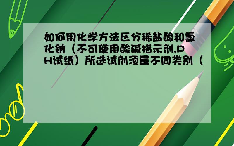 如何用化学方法区分稀盐酸和氯化钠（不可使用酸碱指示剂,PH试纸）所选试剂须属不同类别（