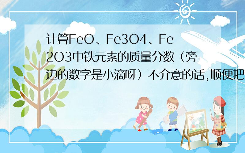 计算FeO、Fe3O4、Fe2O3中铁元素的质量分数（旁边的数字是小滴呀）不介意的话,顺便把那个右下角的数字怎么打告诉我吧我要的不是比值乜,还有,所谓下标上标什么的请说清楚点.偶实在是不懂