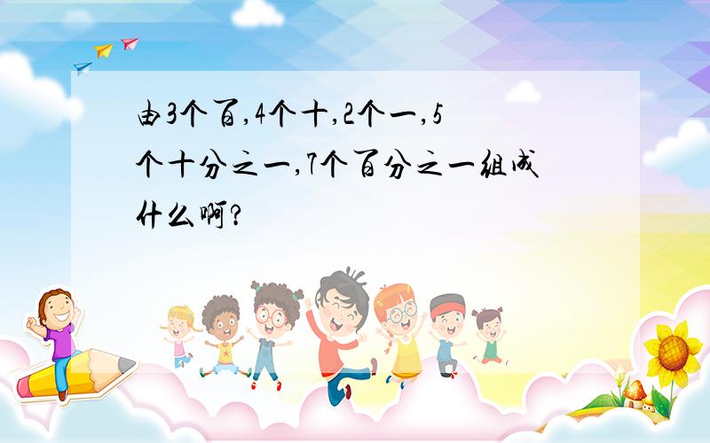 由3个百,4个十,2个一,5个十分之一,7个百分之一组成什么啊?