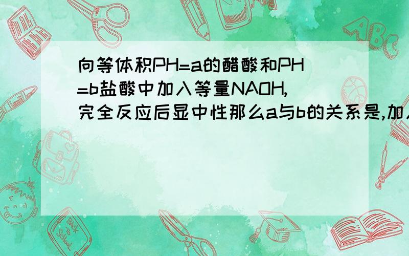 向等体积PH=a的醋酸和PH=b盐酸中加入等量NAOH,完全反应后显中性那么a与b的关系是,加入足量锌所需时间关加入新完全反应，所需时间是PH=a的醋酸少，还是PH=b盐酸少