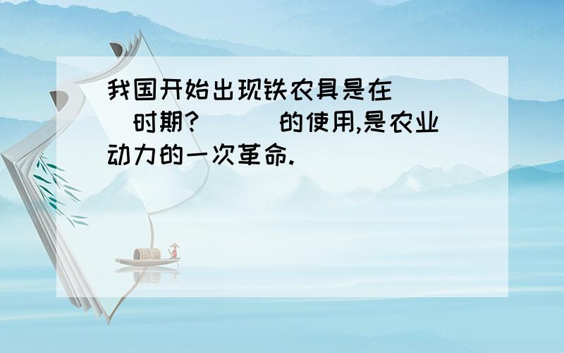 我国开始出现铁农具是在____时期?___的使用,是农业动力的一次革命.