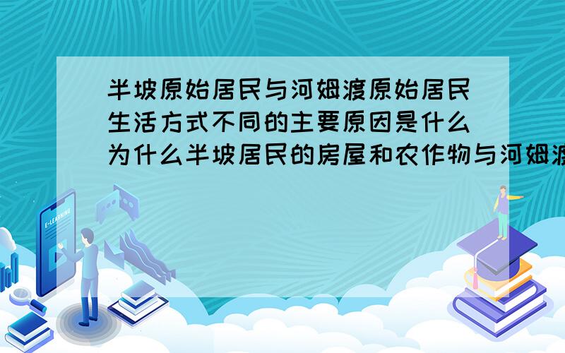 半坡原始居民与河姆渡原始居民生活方式不同的主要原因是什么为什么半坡居民的房屋和农作物与河姆渡原始居民不一样?原因是什么?