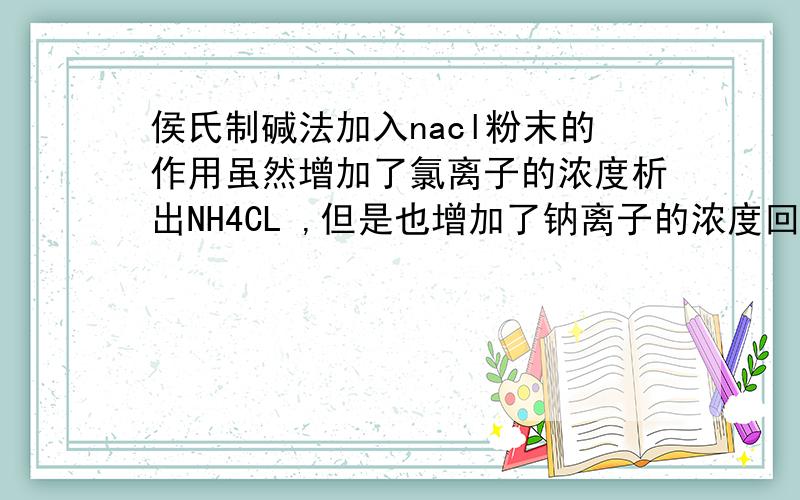 侯氏制碱法加入nacl粉末的作用虽然增加了氯离子的浓度析出NH4CL ,但是也增加了钠离子的浓度回析出NaHCO3啊,这样不是引入杂质了么?还有加入HCL是为什么?