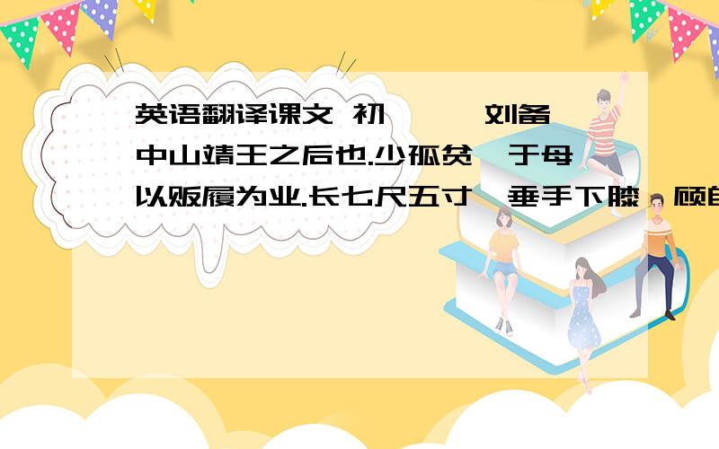 英语翻译课文 初,涿郡刘备,中山靖王之后也.少孤贫,于母以贩履为业.长七尺五寸,垂手下膝,顾自见其耳；有大志,少语言,喜怒不形于色.尝与公孙瓒同师是卢植由是往依瓒.瓒使刘备与田楷徇青