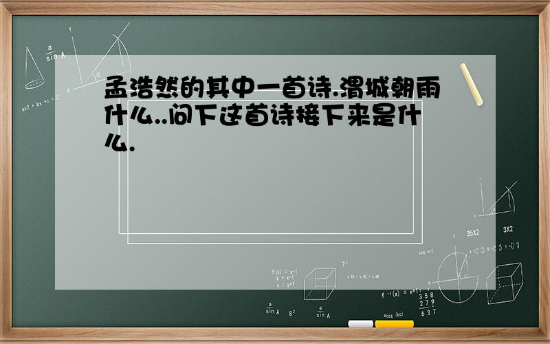 孟浩然的其中一首诗.渭城朝雨什么..问下这首诗接下来是什么.