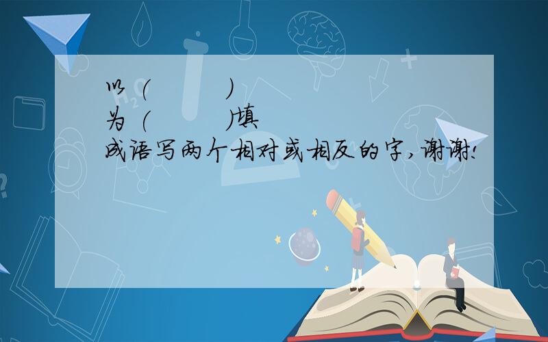 以 (         ) 为 (         )填成语写两个相对或相反的字,谢谢!